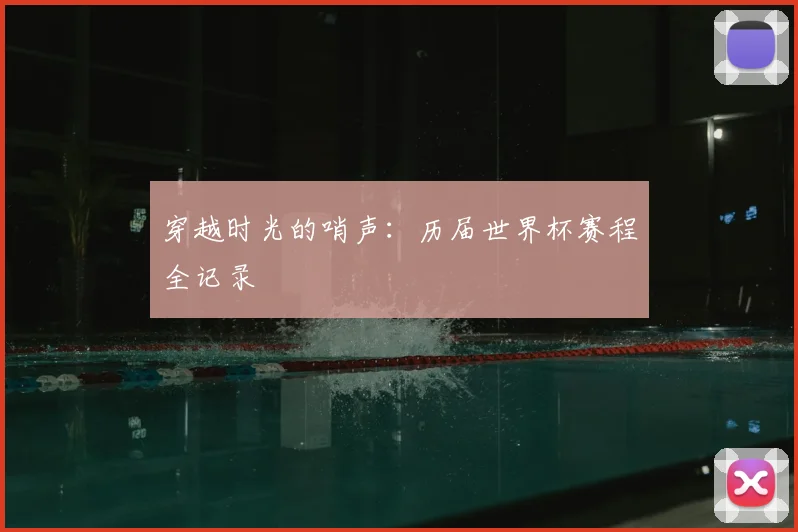 穿越时光的哨声:历届世界杯赛程全记录