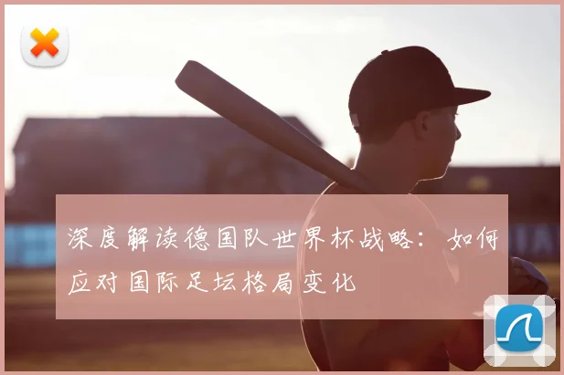 深度解读德国队世界杯战略:如何应对国际足坛格局变化