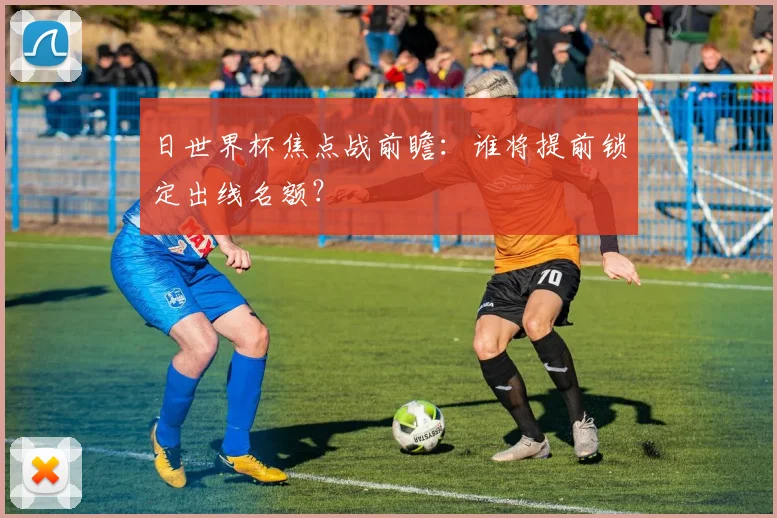 日世界杯焦点战前瞻:谁将提前锁定出线名额?