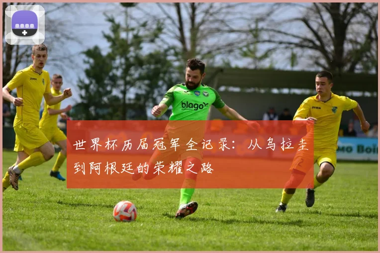 世界杯历届冠军全记录:从乌拉圭到阿根廷的荣耀之路