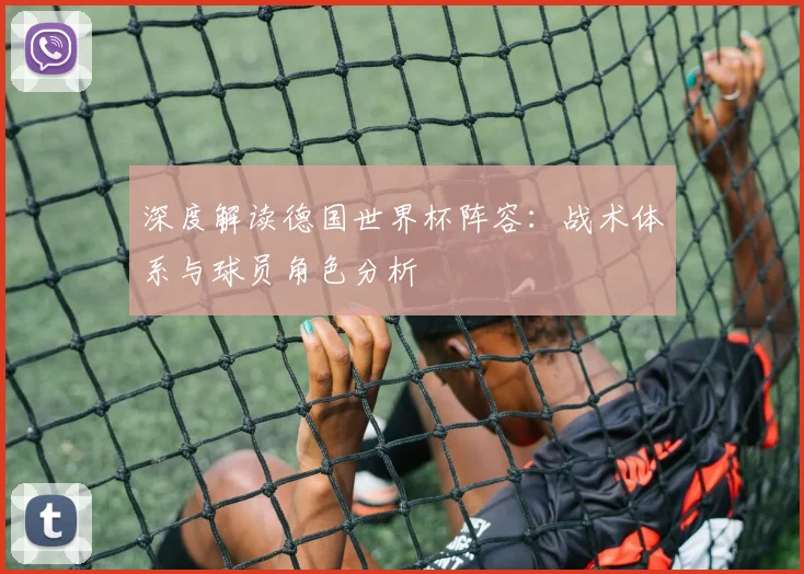 深度解读德国世界杯阵容:战术体系与球员角色分析