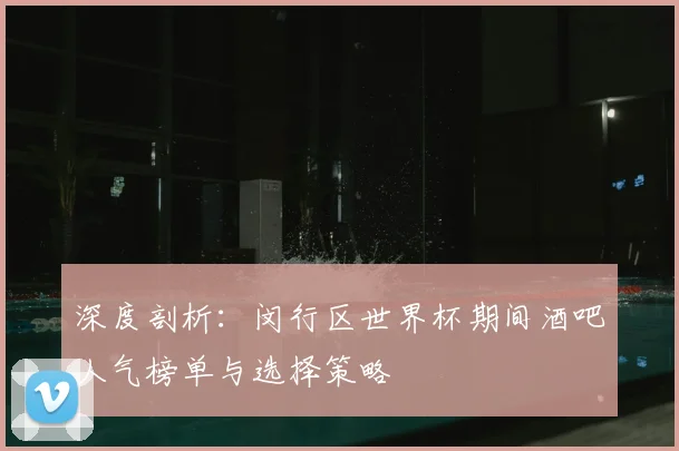 深度剖析：闵行区世界杯期间酒吧人气榜单与选择策略