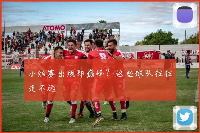 小组赛出线即巅峰？这些球队往往走不远