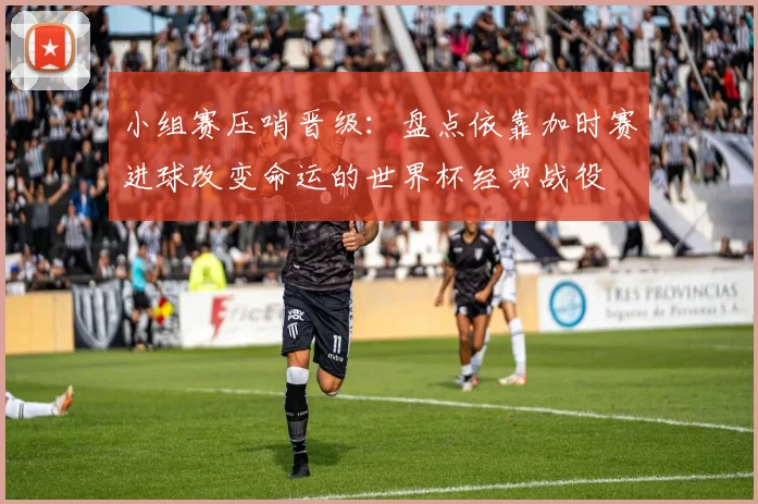 小组赛压哨晋级：盘点依靠加时赛进球改变命运的世界杯经典战役