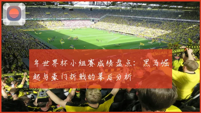 年世界杯小组赛成绩盘点:黑马崛起与豪门折戟的幕后分析