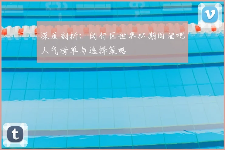 深度剖析：闵行区世界杯期间酒吧人气榜单与选择策略