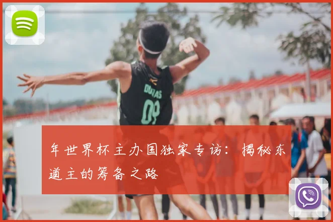 年世界杯主办国独家专访：揭秘东道主的筹备之路