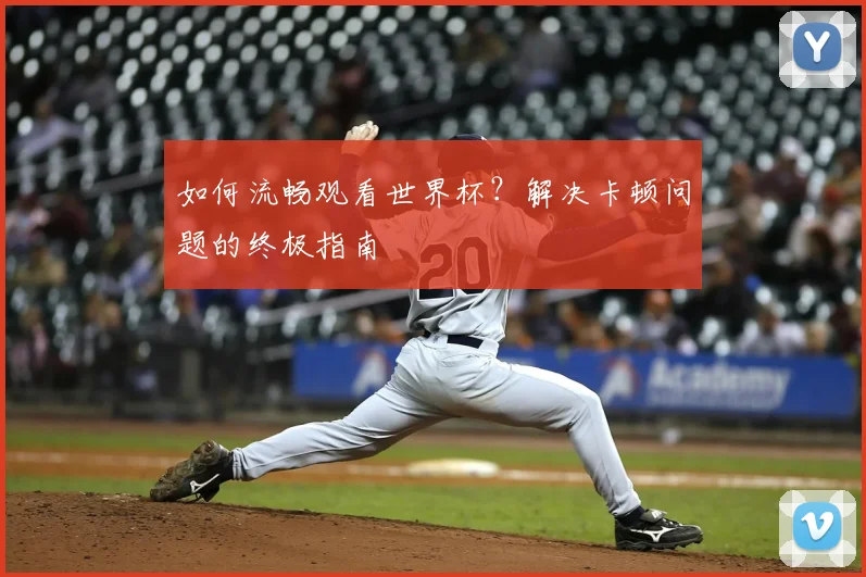 如何流畅观看世界杯?解决卡顿问题的终极指南