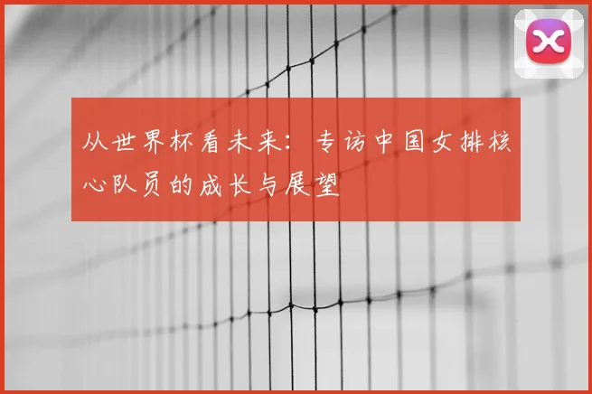 从世界杯看未来：专访中国女排核心队员的成长与展望
