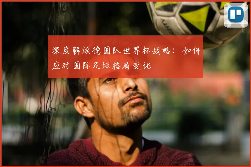 深度解读德国队世界杯战略:如何应对国际足坛格局变化