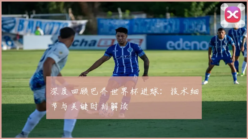 深度回顾巴乔世界杯进球：技术细节与关键时刻解读