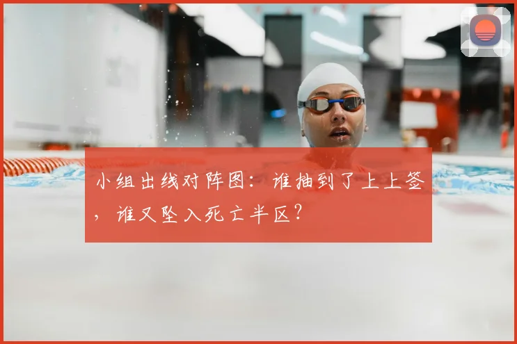 小组出线对阵图：谁抽到了上上签，谁又坠入死亡半区？
