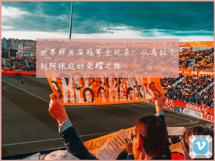 世界杯历届冠军全记录：从乌拉圭到阿根廷的荣耀之路
