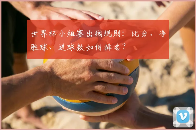 世界杯小组赛出线规则:比分、净胜球、进球数如何排名?