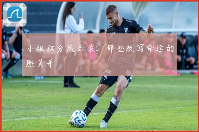 小组积分风云录：那些改写命运的胜负手