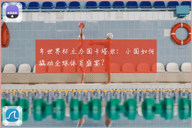 年世界杯主办国卡塔尔：小国如何撬动全球体育盛宴？