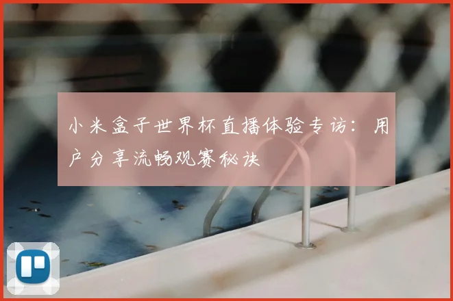 小米盒子世界杯直播体验专访：用户分享流畅观赛秘诀