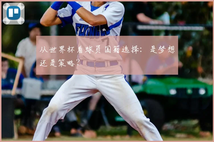 从世界杯看球员国籍选择：是梦想还是策略？