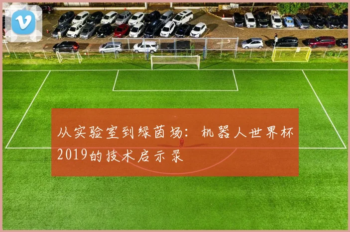 从实验室到绿茵场：机器人世界杯2019的技术启示录