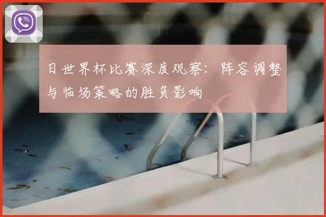 日世界杯比赛深度观察：阵容调整与临场策略的胜负影响