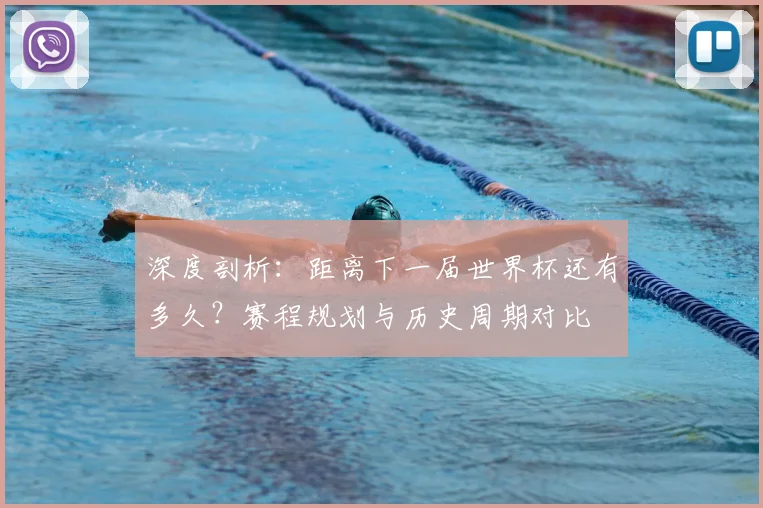 深度剖析：距离下一届世界杯还有多久？赛程规划与历史周期对比