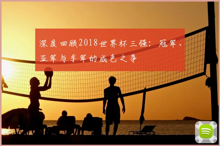 深度回顾2018世界杯三强：冠军、亚军与季军的成色之争