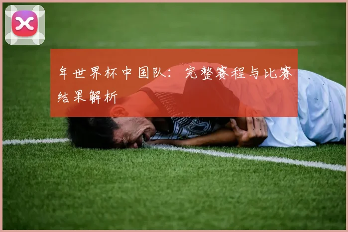 年世界杯中国队：完整赛程与比赛结果解析
