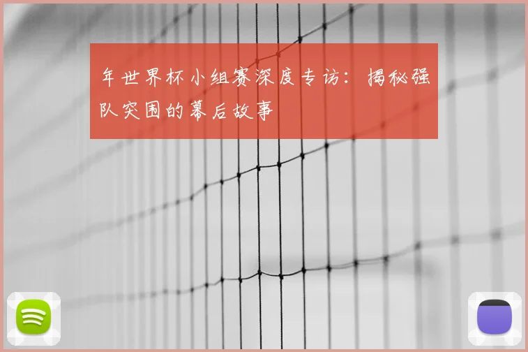 年世界杯小组赛深度专访：揭秘强队突围的幕后故事